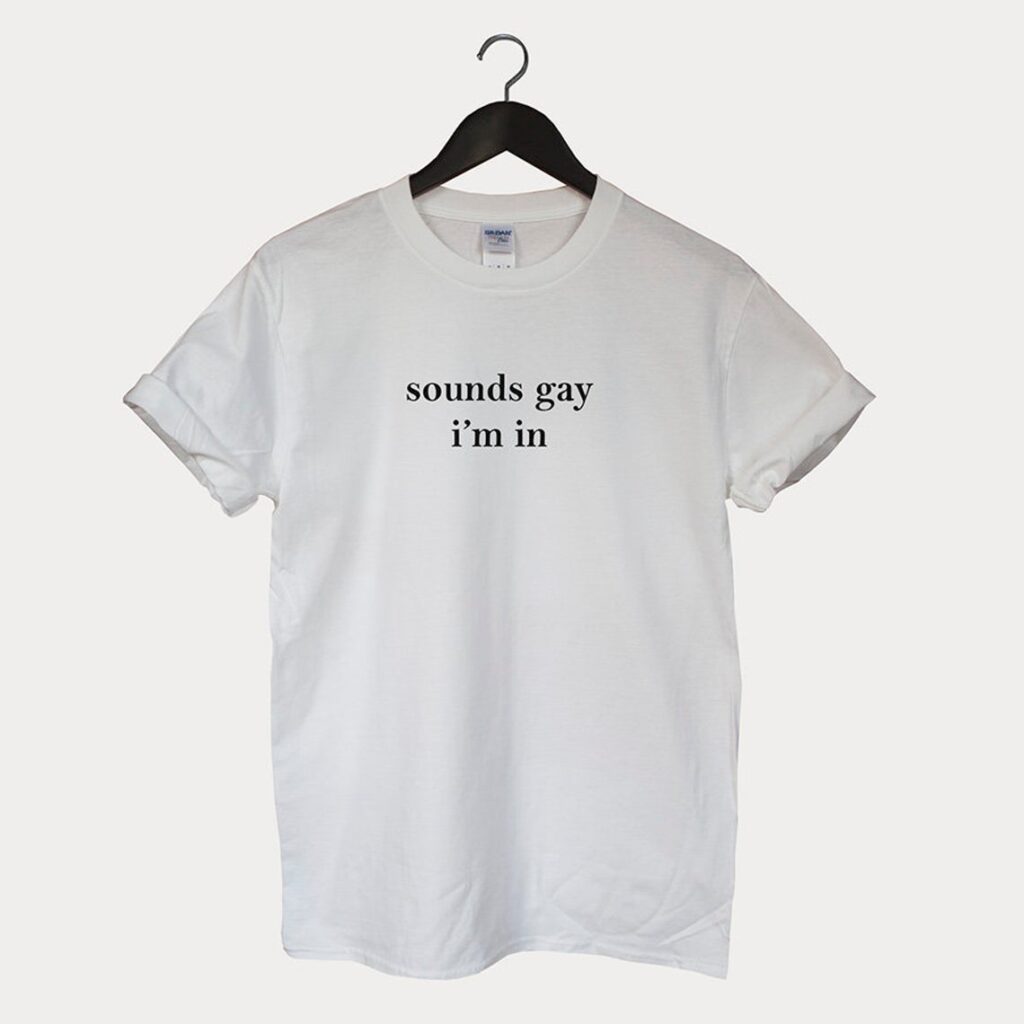 A "sounds gay I'm in" t-shirt. (NoBrandNeededTee)